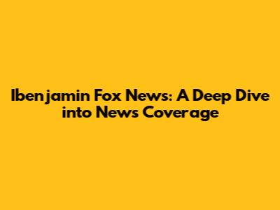 Ibenjamin Fox News: A Deep Dive into News Coverage