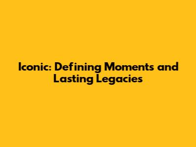 Iconic: Defining Moments and Lasting Legacies
