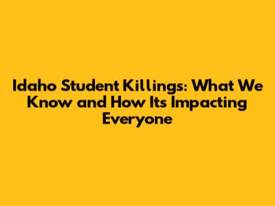 Idaho Student Killings: What We Know and How It's Impacting Everyone