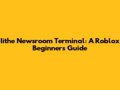 Iithe Newsroom Terminal: A Roblox Beginner's Guide