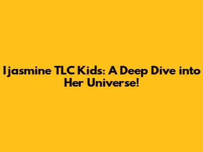 Ijasmine TLC Kids: A Deep Dive into Her Universe!