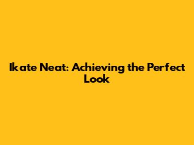 Ikate Neat: Achieving the Perfect Look