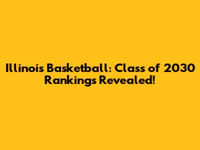 Illinois Basketball: Class of 2030 Rankings Revealed!