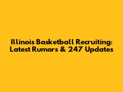 Illinois Basketball Recruiting: Latest Rumors & 247 Updates