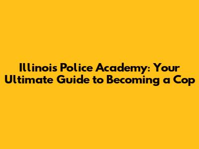 Illinois Police Academy: Your Ultimate Guide to Becoming a Cop