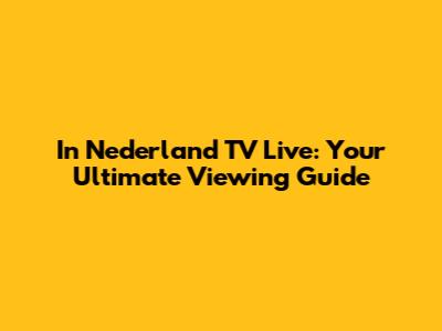 In Nederland TV Live: Your Ultimate Viewing Guide