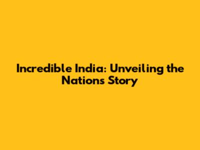 Incredible India: Unveiling the Nation's Story