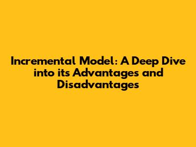 Incremental Model: A Deep Dive into its Advantages and Disadvantages