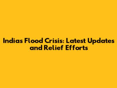 India's Flood Crisis: Latest Updates and Relief Efforts