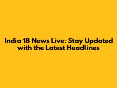 India 18 News Live: Stay Updated with the Latest Headlines