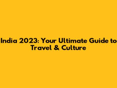 India 2023: Your Ultimate Guide to Travel & Culture