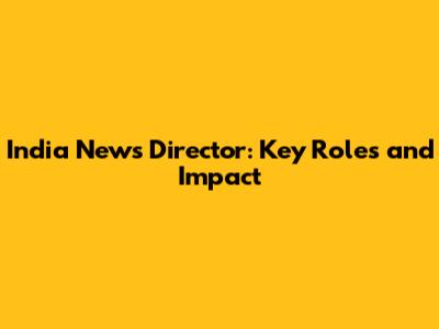 India News Director: Key Roles and Impact