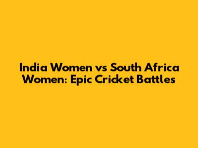 India Women vs South Africa Women: Epic Cricket Battles