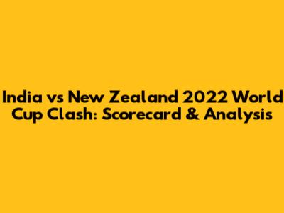 India vs New Zealand 2022 World Cup Clash: Scorecard & Analysis