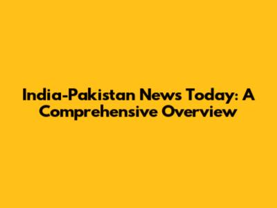 India-Pakistan News Today: A Comprehensive Overview