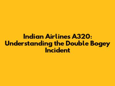Indian Airlines A320: Understanding the Double Bogey Incident