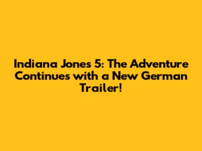 Indiana Jones 5: The Adventure Continues with a New German Trailer!