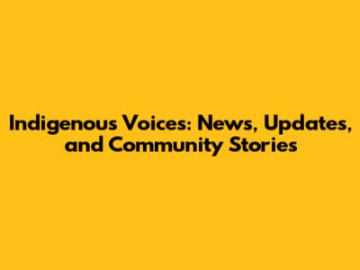 Indigenous Voices: News, Updates, and Community Stories