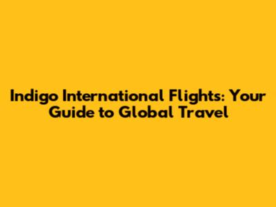 Indigo International Flights: Your Guide to Global Travel