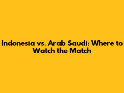 Indonesia vs. Arab Saudi: Where to Watch the Match