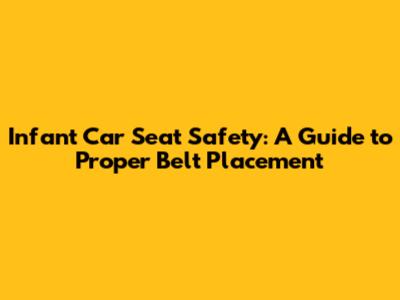 Infant Car Seat Safety: A Guide to Proper Belt Placement