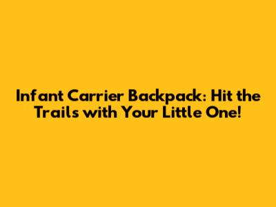 Infant Carrier Backpack: Hit the Trails with Your Little One!