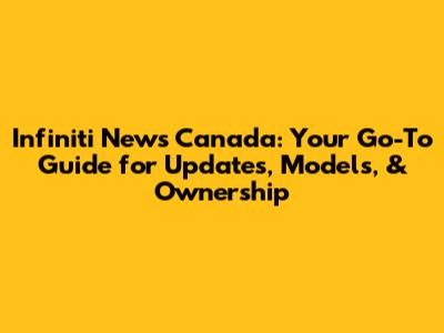 Infiniti News Canada: Your Go-To Guide for Updates, Models, & Ownership