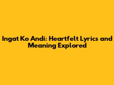 Ingat Ko Andi: Heartfelt Lyrics and Meaning Explored