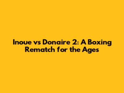 Inoue vs Donaire 2: A Boxing Rematch for the Ages