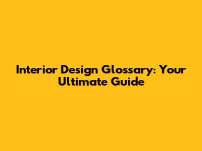 Interior Design Glossary: Your Ultimate Guide