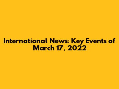 International News: Key Events of March 17, 2022