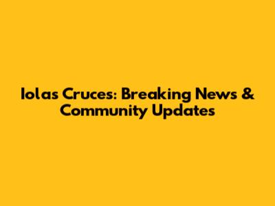 Iolas Cruces: Breaking News & Community Updates