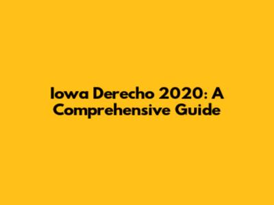 Iowa Derecho 2020: A Comprehensive Guide