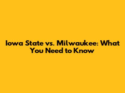 Iowa State vs. Milwaukee: What You Need to Know