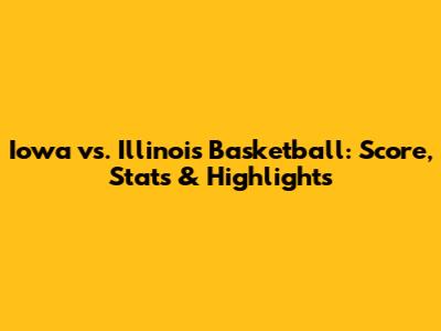 Iowa vs. Illinois Basketball: Score, Stats & Highlights