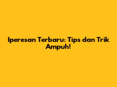 Iperesan Terbaru: Tips dan Trik Ampuh!