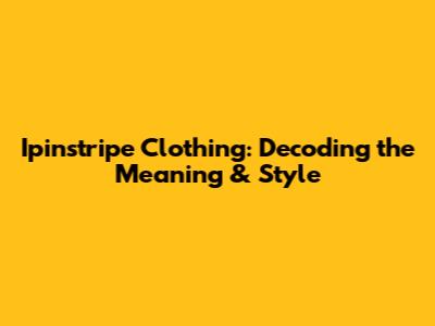 Ipinstripe Clothing: Decoding the Meaning & Style