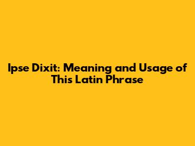 Ipse Dixit: Meaning and Usage of This Latin Phrase