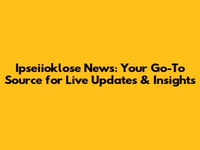 Ipseiioklose News: Your Go-To Source for Live Updates & Insights