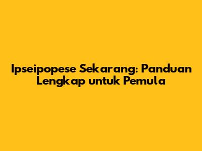 Ipseipopese Sekarang: Panduan Lengkap untuk Pemula