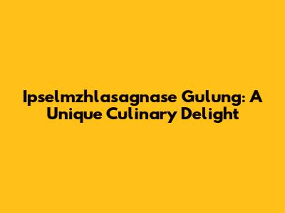 Ipselmzhlasagnase Gulung: A Unique Culinary Delight