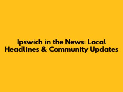 Ipswich in the News: Local Headlines & Community Updates