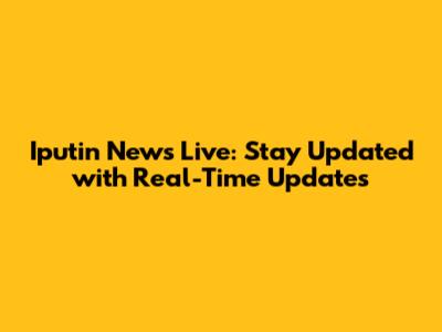 Iputin News Live: Stay Updated with Real-Time Updates