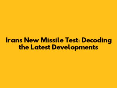 Iran's New Missile Test: Decoding the Latest Developments