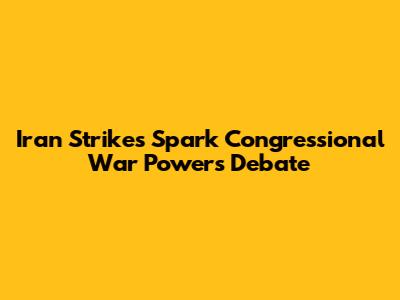 Iran Strikes Spark Congressional War Powers Debate
