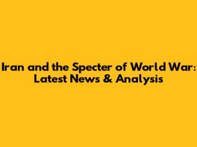 Iran and the Specter of World War: Latest News & Analysis
