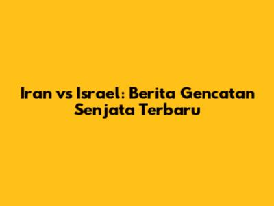 Iran vs Israel: Berita Gencatan Senjata Terbaru