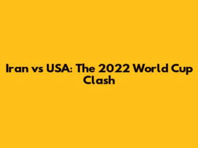 Iran vs USA: The 2022 World Cup Clash