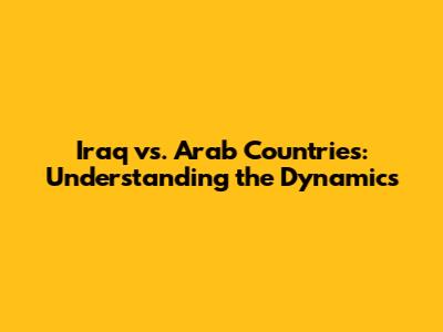 Iraq vs. Arab Countries: Understanding the Dynamics