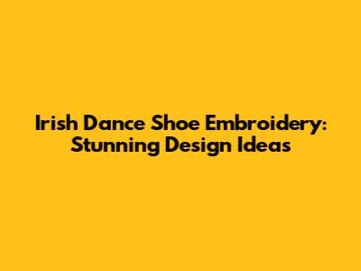 Irish Dance Shoe Embroidery: Stunning Design Ideas